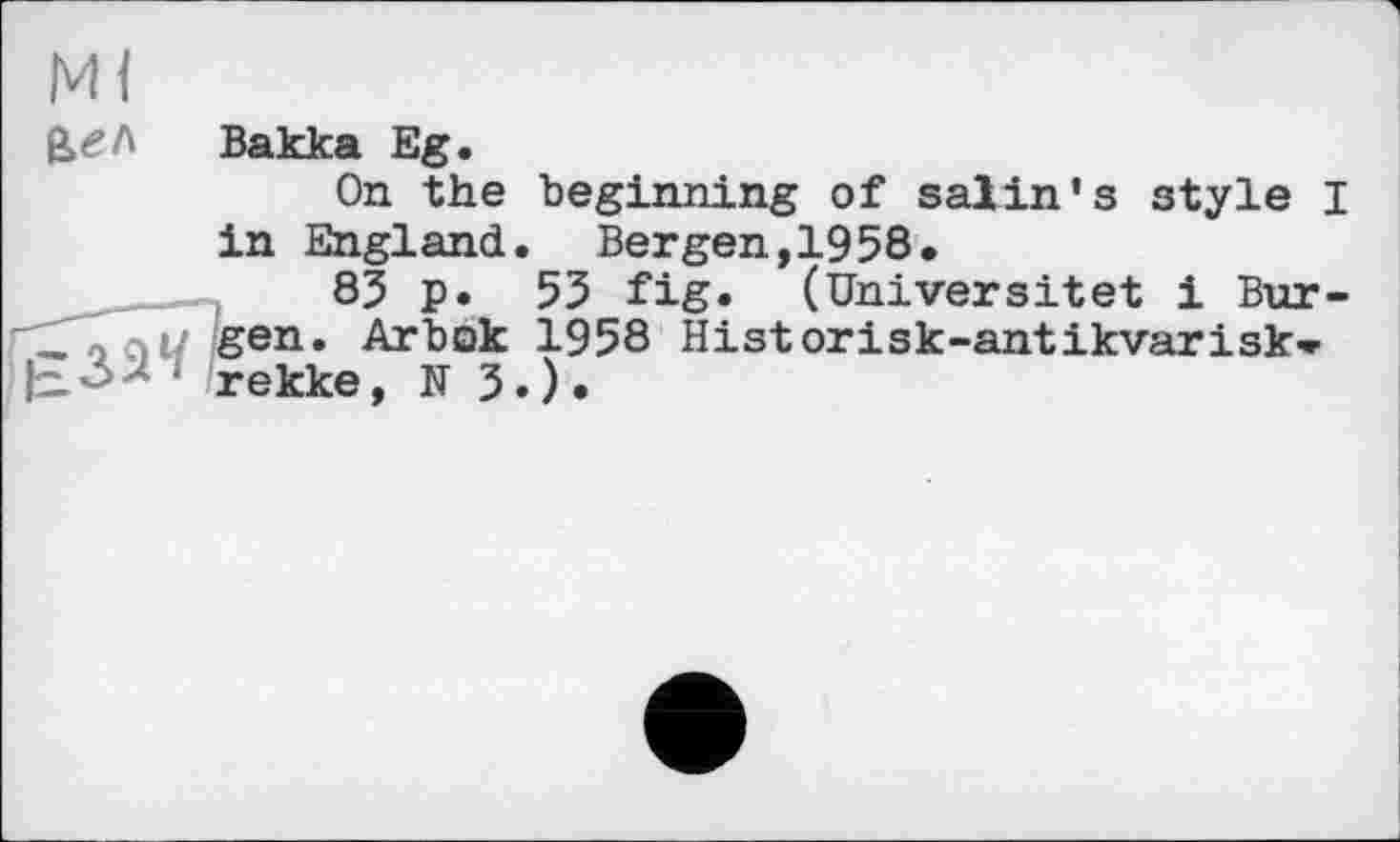 ﻿Вакка Eg.
On the beginning of salin's style I in England. Bergen,1958.
85 p. 55 fig. (Uhiversitet і Bur--ociW Sen* Arbok 1958 Historisk-antikvarisk» л rekke, N 5.) •